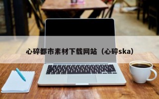 新昌心碎都市素材下载网站（心碎ska）